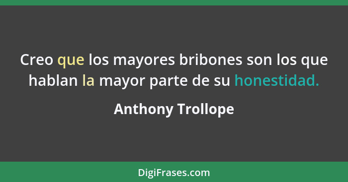 Creo que los mayores bribones son los que hablan la mayor parte de su honestidad.... - Anthony Trollope