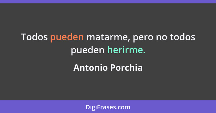 Todos pueden matarme, pero no todos pueden herirme.... - Antonio Porchia