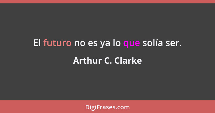 El futuro no es ya lo que solía ser.... - Arthur C. Clarke