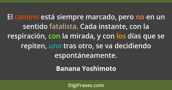 El camino está siempre marcado, pero no en un sentido fatalista. Cada instante, con la respiración, con la mirada, y con los días q... - Banana Yoshimoto