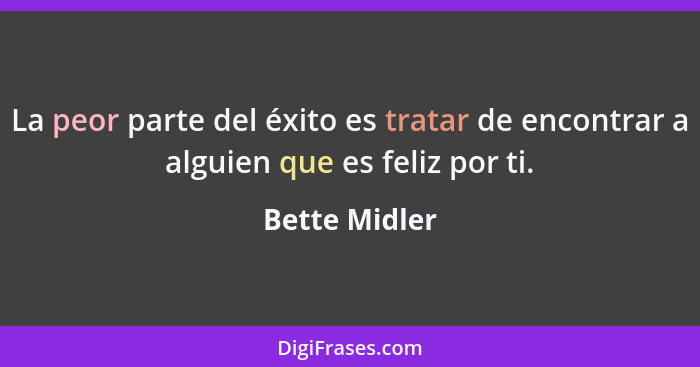 La peor parte del éxito es tratar de encontrar a alguien que es feliz por ti.... - Bette Midler