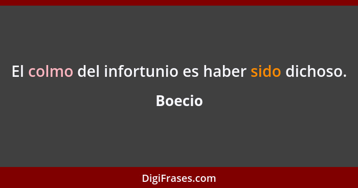 El colmo del infortunio es haber sido dichoso.... - Boecio