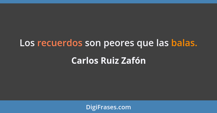 Los recuerdos son peores que las balas.... - Carlos Ruiz Zafón