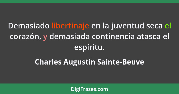 Demasiado libertinaje en la juventud seca el corazón, y demasiada continencia atasca el espíritu.... - Charles Augustin Sainte-Beuve