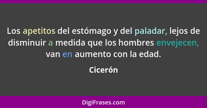 Los apetitos del estómago y del paladar, lejos de disminuir a medida que los hombres envejecen, van en aumento con la edad.... - Cicerón