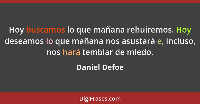 Hoy buscamos lo que mañana rehuiremos. Hoy deseamos lo que mañana nos asustará e, incluso, nos hará temblar de miedo.... - Daniel Defoe