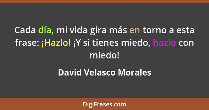 Cada día, mi vida gira más en torno a esta frase: ¡Hazlo! ¡Y si tienes miedo, hazlo con miedo!... - David Velasco Morales