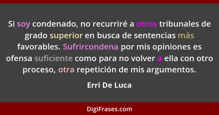 Si soy condenado, no recurriré a otros tribunales de grado superior en busca de sentencias más favorables. Sufrircondena por mis opinio... - Erri De Luca