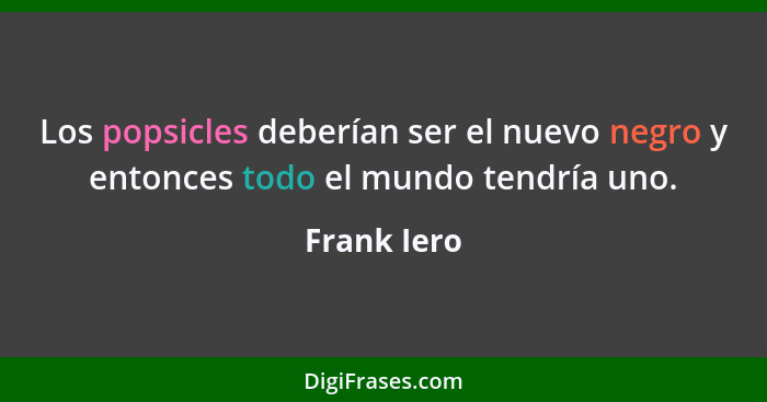 Los popsicles deberían ser el nuevo negro y entonces todo el mundo tendría uno.... - Frank Iero