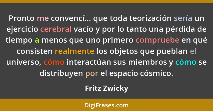 Pronto me convencí... que toda teorización sería un ejercicio cerebral vacío y por lo tanto una pérdida de tiempo a menos que uno prime... - Fritz Zwicky