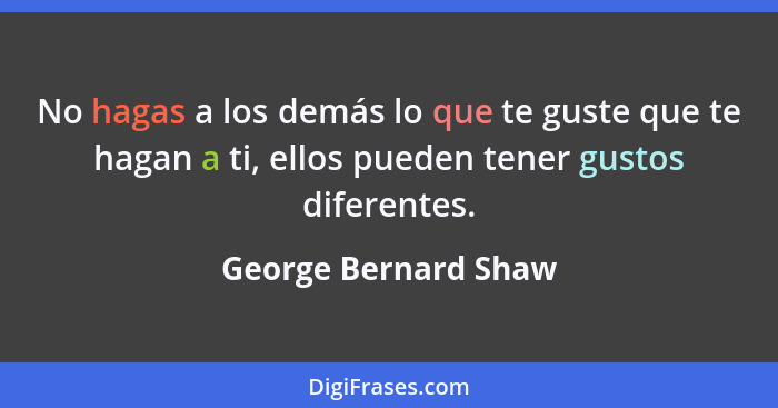 No hagas a los demás lo que te guste que te hagan a ti, ellos pueden tener gustos diferentes.... - George Bernard Shaw