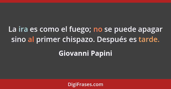 La ira es como el fuego; no se puede apagar sino al primer chispazo. Después es tarde.... - Giovanni Papini