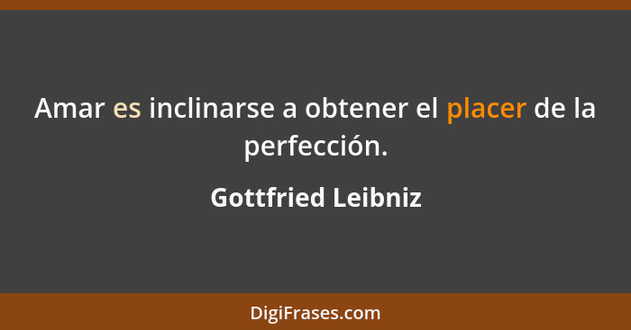 Amar es inclinarse a obtener el placer de la perfección.... - Gottfried Leibniz