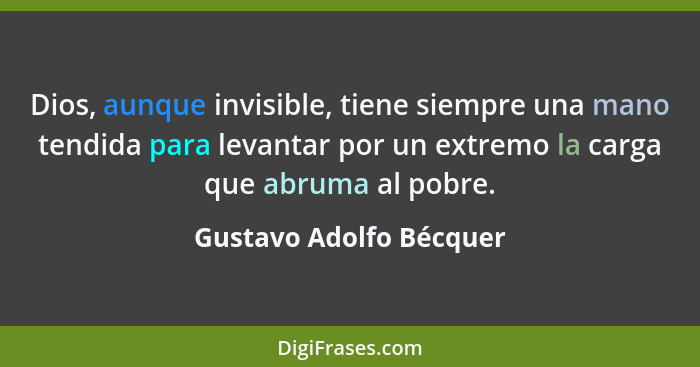 Dios, aunque invisible, tiene siempre una mano tendida para levantar por un extremo la carga que abruma al pobre.... - Gustavo Adolfo Bécquer