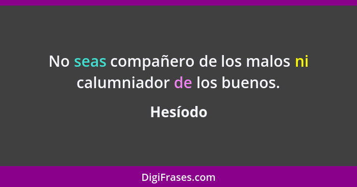 No seas compañero de los malos ni calumniador de los buenos.... - Hesíodo