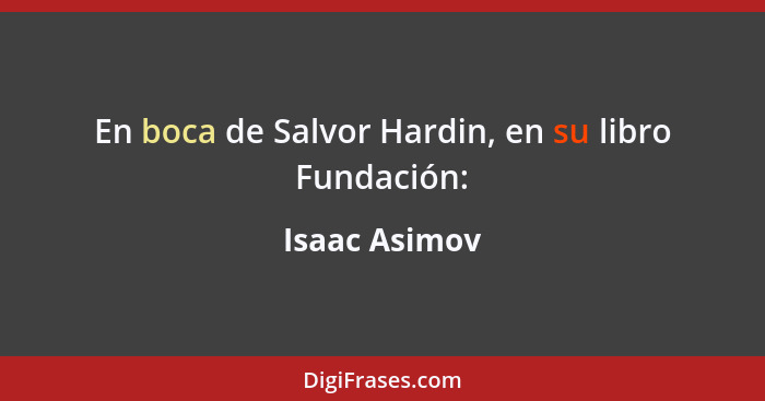 En boca de Salvor Hardin, en su libro Fundación:... - Isaac Asimov