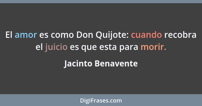 El amor es como Don Quijote: cuando recobra el juicio es que esta para morir.... - Jacinto Benavente