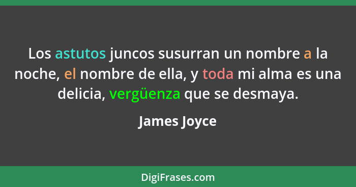 Los astutos juncos susurran un nombre a la noche, el nombre de ella, y toda mi alma es una delicia, vergüenza que se desmaya.... - James Joyce