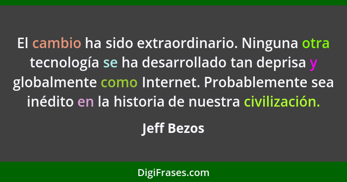 El cambio ha sido extraordinario. Ninguna otra tecnología se ha desarrollado tan deprisa y globalmente como Internet. Probablemente sea i... - Jeff Bezos