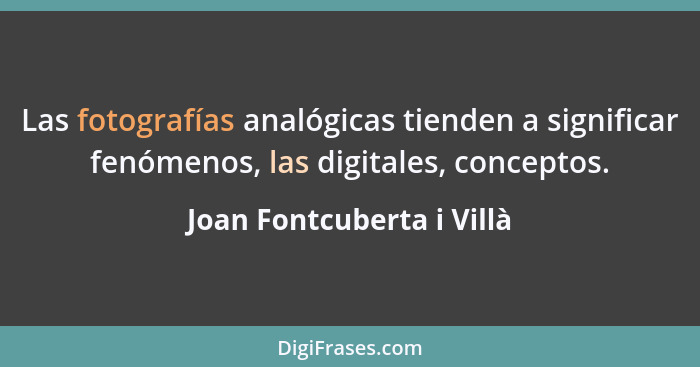 Las fotografías analógicas tienden a significar fenómenos, las digitales, conceptos.... - Joan Fontcuberta i Villà