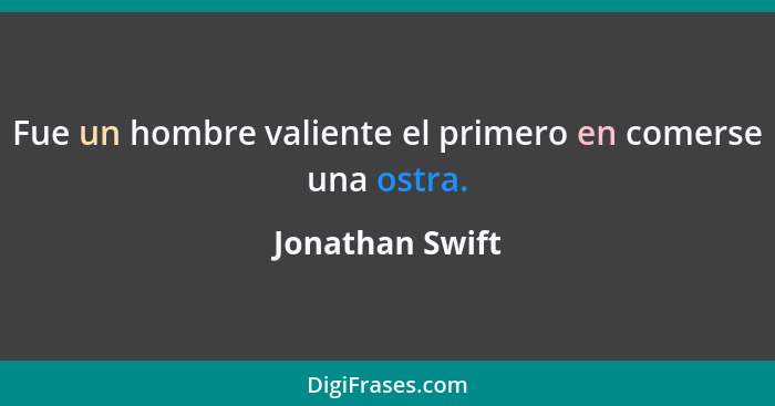 Fue un hombre valiente el primero en comerse una ostra.... - Jonathan Swift