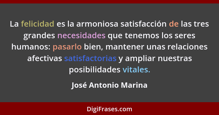 La felicidad es la armoniosa satisfacción de las tres grandes necesidades que tenemos los seres humanos: pasarlo bien, mantener... - José Antonio Marina