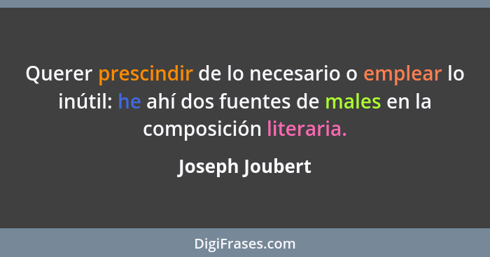Querer prescindir de lo necesario o emplear lo inútil: he ahí dos fuentes de males en la composición literaria.... - Joseph Joubert