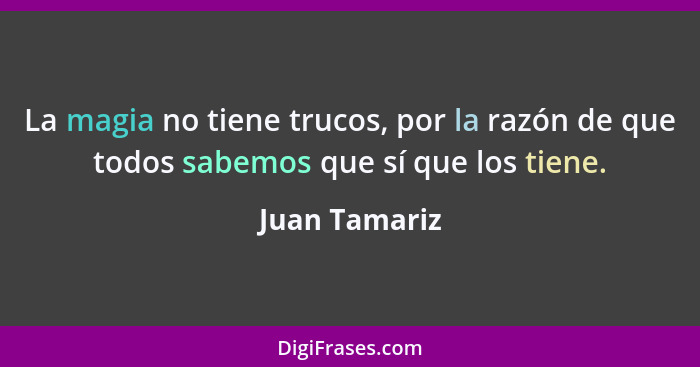 La magia no tiene trucos, por la razón de que todos sabemos que sí que los tiene.... - Juan Tamariz