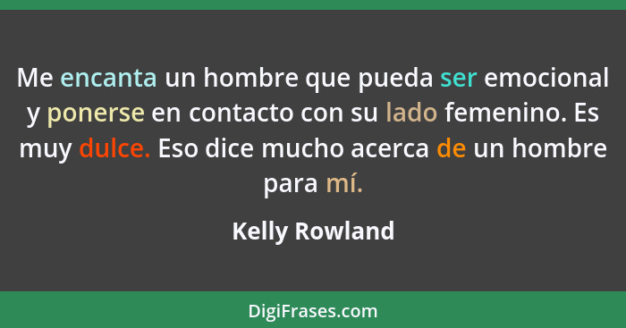 Me encanta un hombre que pueda ser emocional y ponerse en contacto con su lado femenino. Es muy dulce. Eso dice mucho acerca de un hom... - Kelly Rowland