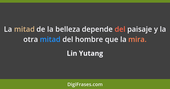 La mitad de la belleza depende del paisaje y la otra mitad del hombre que la mira.... - Lin Yutang