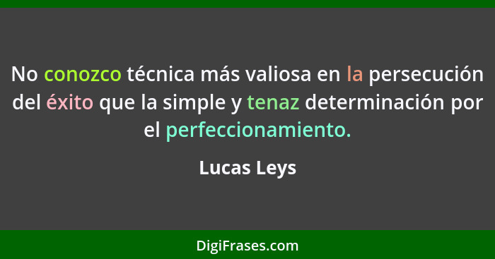No conozco técnica más valiosa en la persecución del éxito que la simple y tenaz determinación por el perfeccionamiento.... - Lucas Leys