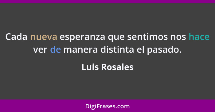 Cada nueva esperanza que sentimos nos hace ver de manera distinta el pasado.... - Luis Rosales