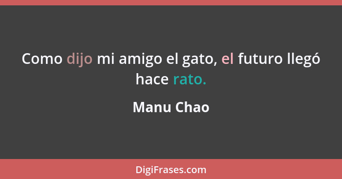 Como dijo mi amigo el gato, el futuro llegó hace rato.... - Manu Chao