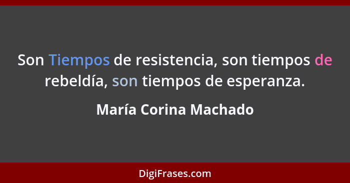 Son Tiempos de resistencia, son tiempos de rebeldía, son tiempos de esperanza.... - María Corina Machado