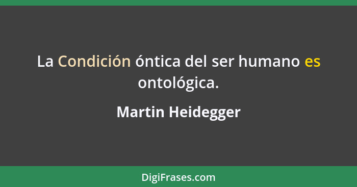 La Condición óntica del ser humano es ontológica.... - Martin Heidegger