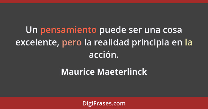 Un pensamiento puede ser una cosa excelente, pero la realidad principia en la acción.... - Maurice Maeterlinck