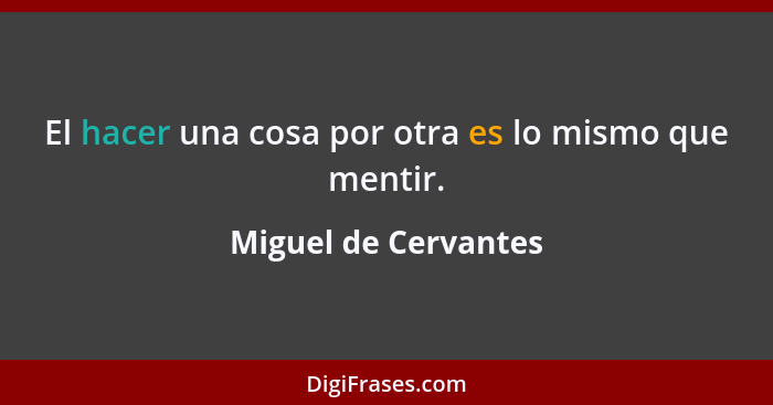 El hacer una cosa por otra es lo mismo que mentir.... - Miguel de Cervantes