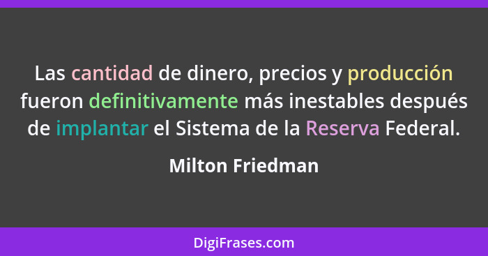 Las cantidad de dinero, precios y producción fueron definitivamente más inestables después de implantar el Sistema de la Reserva Fed... - Milton Friedman