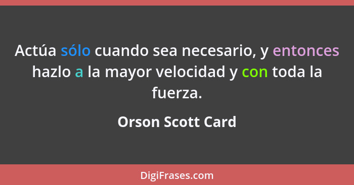 Actúa sólo cuando sea necesario, y entonces hazlo a la mayor velocidad y con toda la fuerza.... - Orson Scott Card