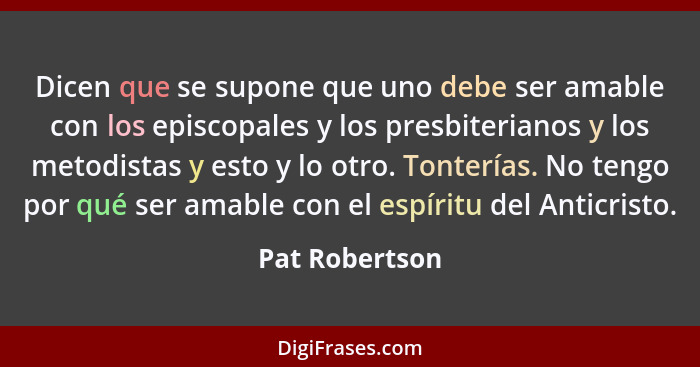 Dicen que se supone que uno debe ser amable con los episcopales y los presbiterianos y los metodistas y esto y lo otro. Tonterías. No... - Pat Robertson