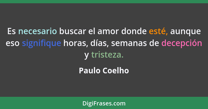 Es necesario buscar el amor donde esté, aunque eso signifique horas, días, semanas de decepción y tristeza.... - Paulo Coelho