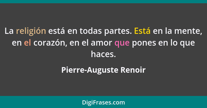 La religión está en todas partes. Está en la mente, en el corazón, en el amor que pones en lo que haces.... - Pierre-Auguste Renoir