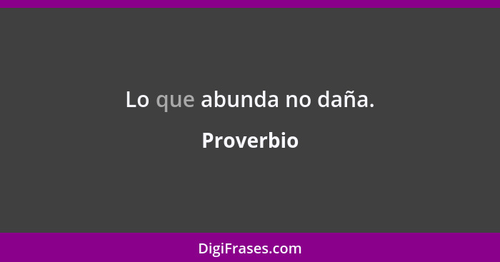 Lo que abunda no daña.... - Proverbio