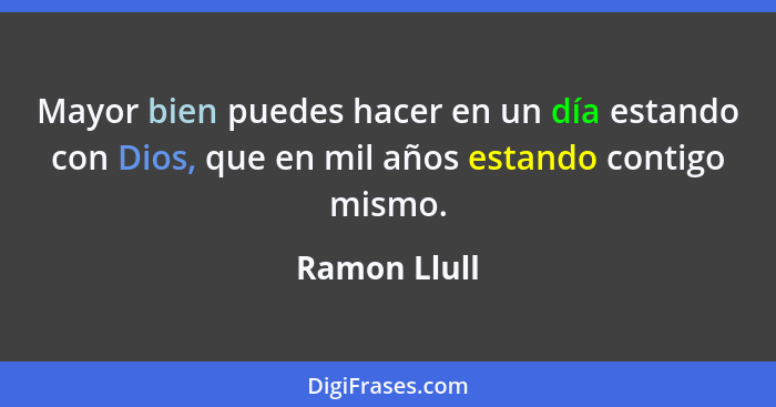 Mayor bien puedes hacer en un día estando con Dios, que en mil años estando contigo mismo.... - Ramon Llull