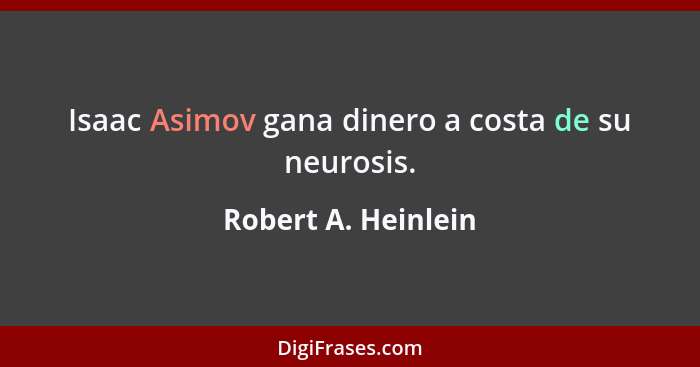 Isaac Asimov gana dinero a costa de su neurosis.... - Robert A. Heinlein