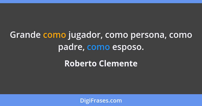 Grande como jugador, como persona, como padre, como esposo.... - Roberto Clemente