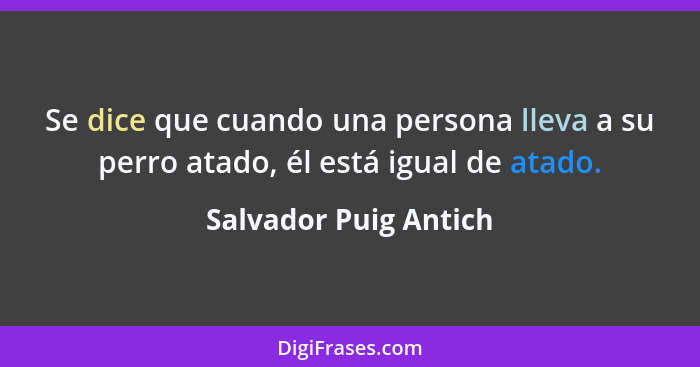 Se dice que cuando una persona lleva a su perro atado, él está igual de atado.... - Salvador Puig Antich