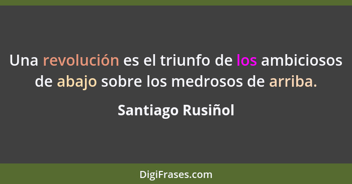 Una revolución es el triunfo de los ambiciosos de abajo sobre los medrosos de arriba.... - Santiago Rusiñol