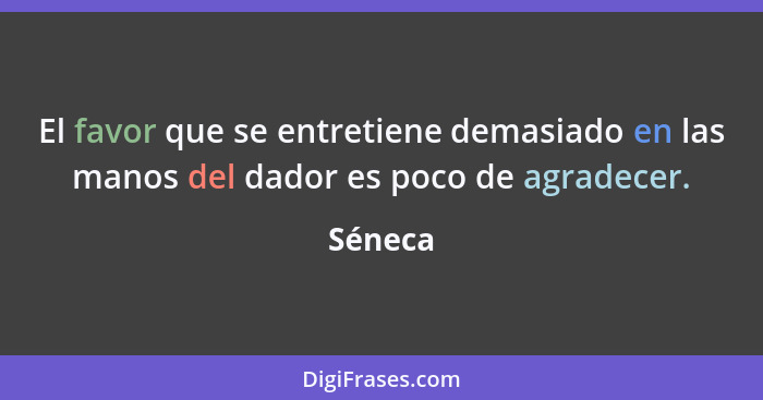 El favor que se entretiene demasiado en las manos del dador es poco de agradecer.... - Séneca