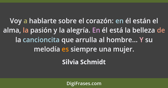 Voy a hablarte sobre el corazón: en él están el alma, la pasión y la alegría. En él está la belleza de la cancioncita que arrulla al... - Silvia Schmidt